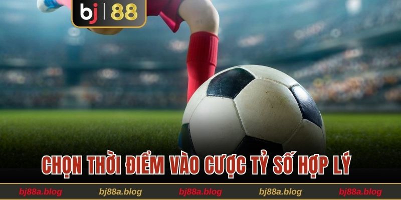 Chọn thời điểm vào cược tỷ số hợp lý