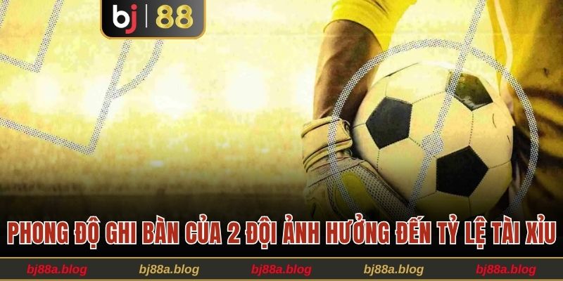 Phong độ ghi bàn của 2 đội ảnh hưởng đến tỷ lệ tài xỉu
